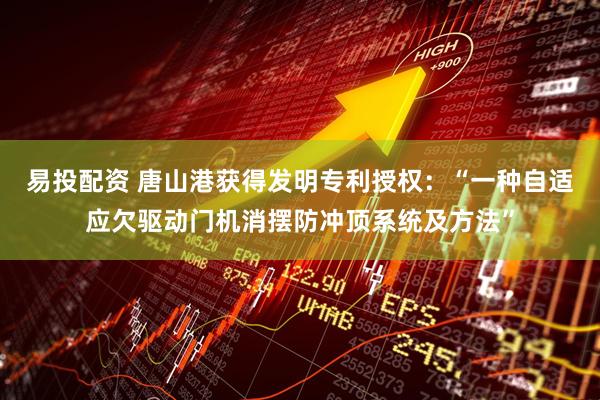 易投配资 唐山港获得发明专利授权：“一种自适应欠驱动门机消摆防冲顶系统及方法”