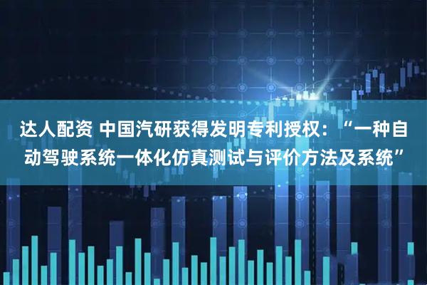 达人配资 中国汽研获得发明专利授权：“一种自动驾驶系统一体化仿真测试与评价方法及系统”