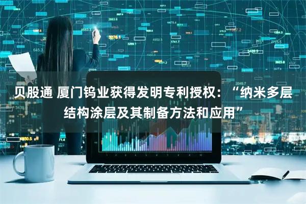 贝股通 厦门钨业获得发明专利授权：“纳米多层结构涂层及其制备方法和应用”