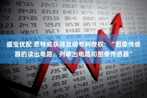 盛宝优配 思特威获得发明专利授权：“图像传感器的读出电路、列输出电路和图像传感器”