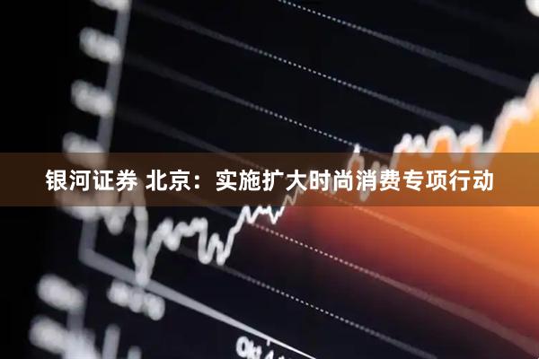 银河证券 北京：实施扩大时尚消费专项行动