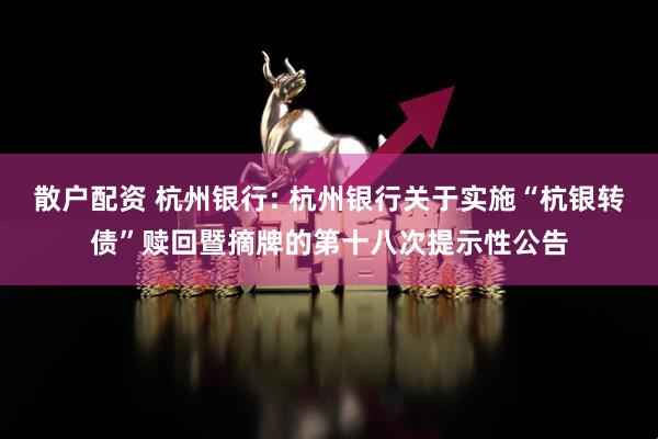散户配资 杭州银行: 杭州银行关于实施“杭银转债”赎回暨摘牌的第十八次提示性公告