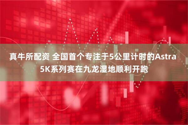 真牛所配资 全国首个专注于5公里计时的Astra 5K系列赛在九龙湿地顺利开跑
