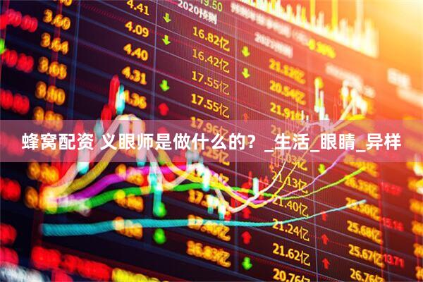 蜂窝配资 义眼师是做什么的？_生活_眼睛_异样
