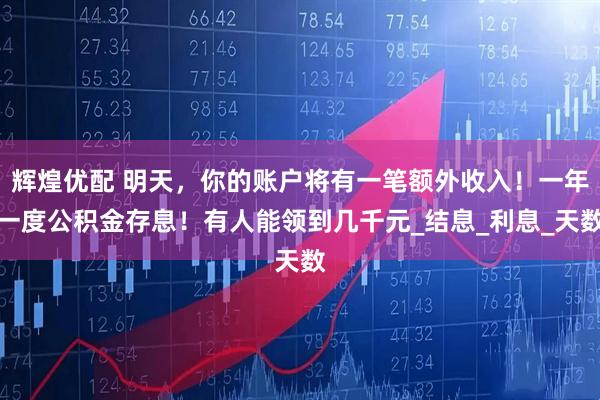 辉煌优配 明天，你的账户将有一笔额外收入！一年一度公积金存息！有人能领到几千元_结息_利息_天数