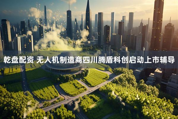 乾盘配资 无人机制造商四川腾盾科创启动上市辅导