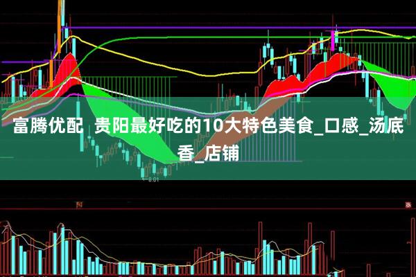 富腾优配  贵阳最好吃的10大特色美食_口感_汤底香_店铺