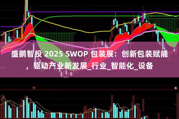 盛鹏智投 2025 SWOP 包装展：创新包装赋能，驱动产业新发展_行业_智能化_设备
