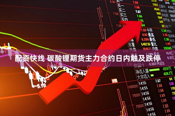 配资快线 碳酸锂期货主力合约日内触及跌停