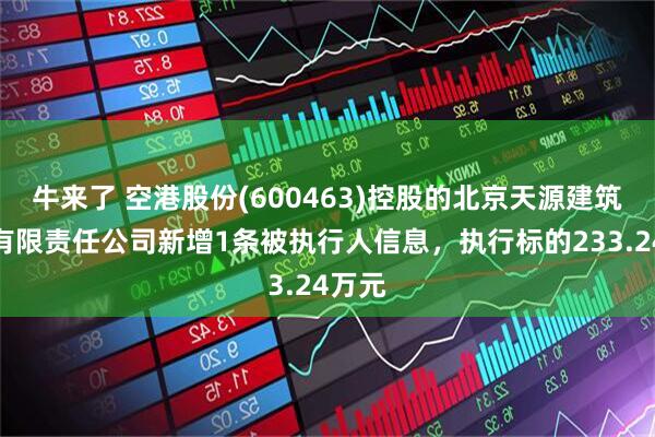 牛来了 空港股份(600463)控股的北京天源建筑工程有限责任公司新增1条被执行人信息，执行标的233.24万元