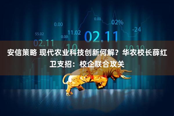 安信策略 现代农业科技创新何解？华农校长薛红卫支招：校企联合攻关