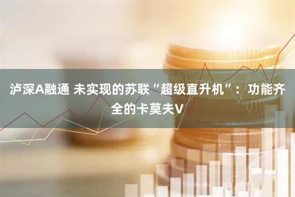 泸深A融通 未实现的苏联“超级直升机”：功能齐全的卡莫夫V