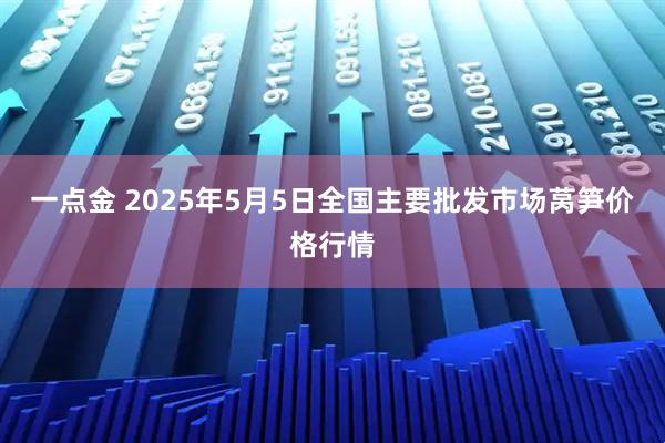 一点金 2025年5月5日全国主要批发市场莴笋价格行情