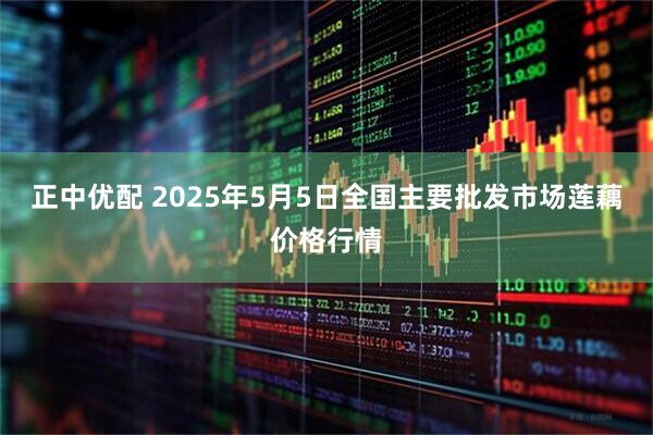 正中优配 2025年5月5日全国主要批发市场莲藕价格行情