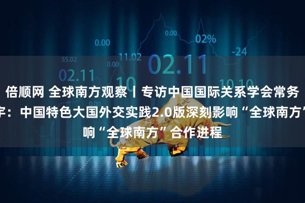 倍顺网 全球南方观察丨专访中国国际关系学会常务理事林宏宇：中国特色大国外交实践2.0版深刻影响“全球南方”合作进程