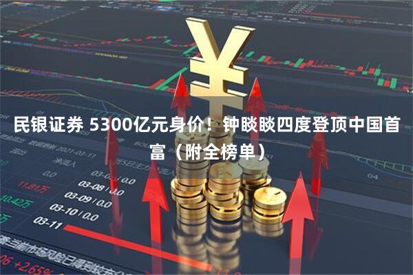 民银证券 5300亿元身价！钟睒睒四度登顶中国首富（附全榜单）