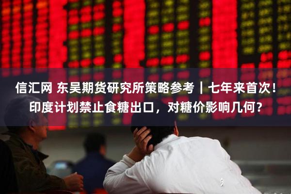 信汇网 东吴期货研究所策略参考｜七年来首次！印度计划禁止食糖出口，对糖价影响几何？