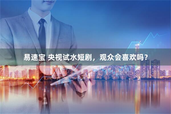 易速宝 央视试水短剧，观众会喜欢吗？