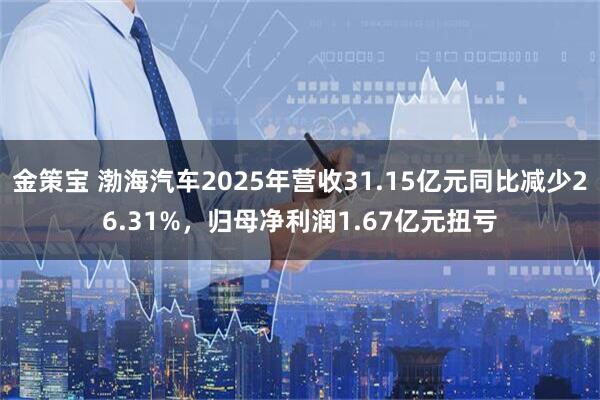 金策宝 渤海汽车2025年营收31.15亿元同比减少26.31%，归母净利润1.67亿元扭亏