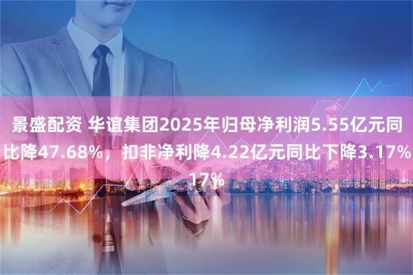 景盛配资 华谊集团2025年归母净利润5.55亿元同比降47.68%，扣非净利降4.22亿元同比下降3.17%